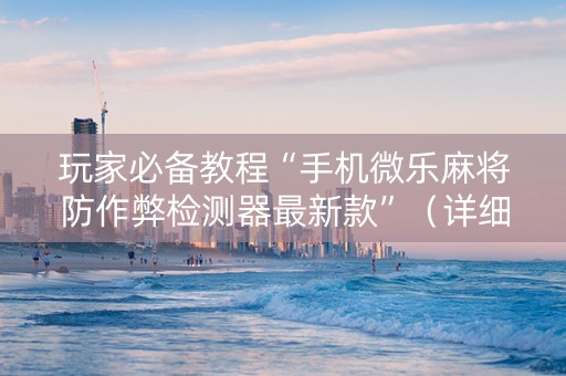 玩家必备教程“手机微乐麻将防作弊检测器最新款”（详细透视教程）-哔哩哔哩
