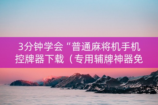 3分钟学会“普通麻将机手机控牌器下载（专用辅牌神器免安装）