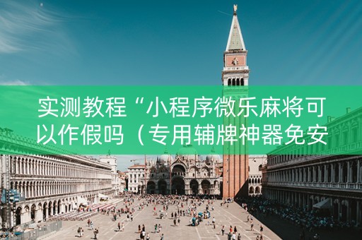 实测教程“小程序微乐麻将可以作假吗（专用辅牌神器免安装）