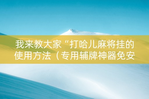 我来教大家“打哈儿麻将挂的使用方法（专用辅牌神器免安装）