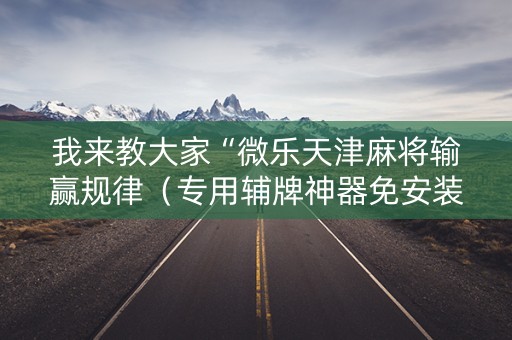 我来教大家“微乐天津麻将输赢规律（专用辅牌神器免安装）