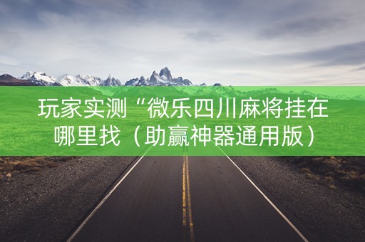 玩家实测“微乐四川麻将挂在哪里找（助赢神器通用版）
