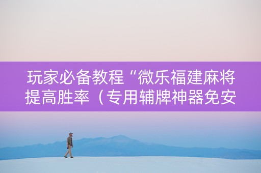 玩家必备教程“微乐福建麻将提高胜率（专用辅牌神器免安装）
