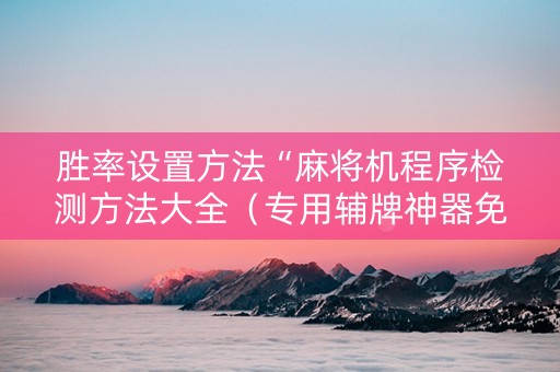 胜率设置方法“麻将机程序检测方法大全（专用辅牌神器免安装）