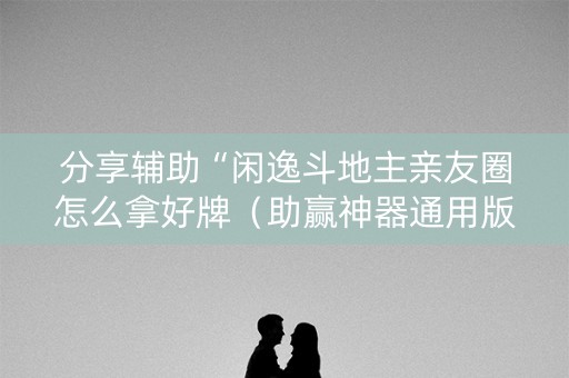 分享辅助“闲逸斗地主亲友圈怎么拿好牌（助赢神器通用版）
