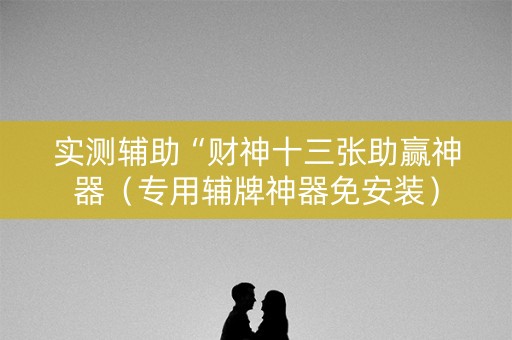 实测辅助“财神十三张助赢神器（专用辅牌神器免安装）