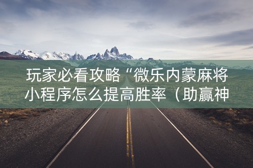 玩家必看攻略“微乐内蒙麻将小程序怎么提高胜率（助赢神器通用版）