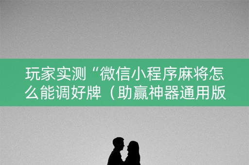 玩家实测“微信小程序麻将怎么能调好牌（助赢神器通用版）