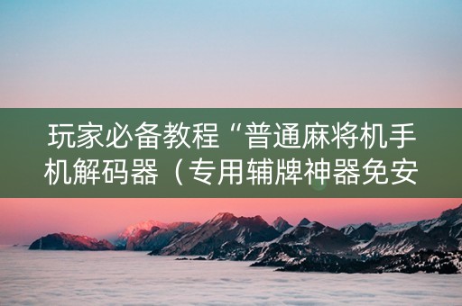 玩家必备教程“普通麻将机手机解码器（专用辅牌神器免安装）