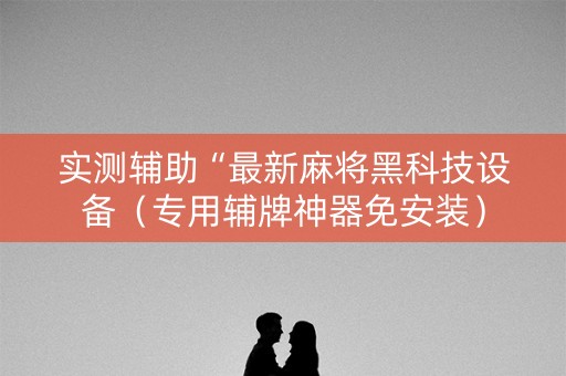 实测辅助“最新麻将黑科技设备（专用辅牌神器免安装）
