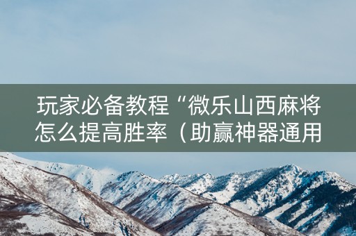 玩家必备教程“微乐山西麻将怎么提高胜率（助赢神器通用版）
