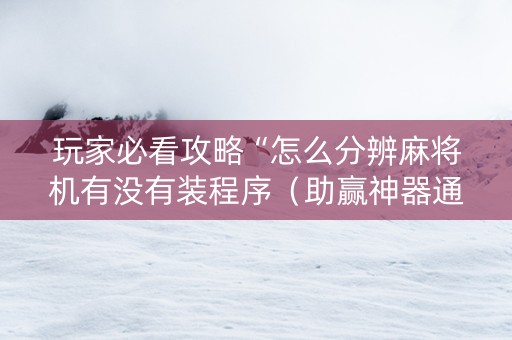 玩家必看攻略“怎么分辨麻将机有没有装程序（助赢神器通用版）