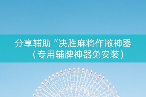 分享辅助“决胜麻将作敝神器（专用辅牌神器免安装）