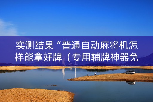实测结果“普通自动麻将机怎样能拿好牌（专用辅牌神器免安装）