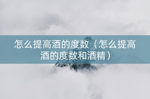 详细阅读:怎么提高酒的度数(怎么提高酒的度数和酒精) 怎么提高酒的度数(怎么提高酒的度数和酒精)