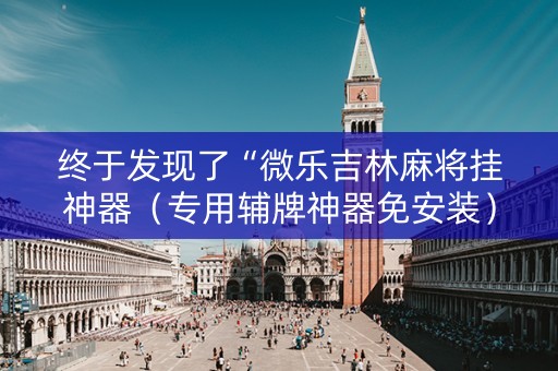 终于发现了“微乐吉林麻将挂神器（专用辅牌神器免安装）