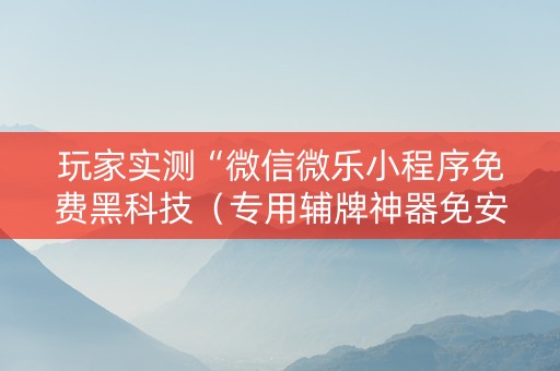 玩家实测“微信微乐小程序免费黑科技（专用辅牌神器免安装）