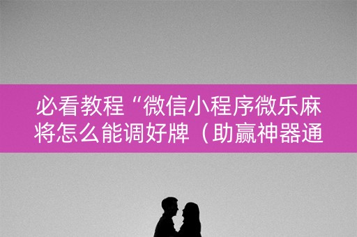 必看教程“微信小程序微乐麻将怎么能调好牌（助赢神器通用版）