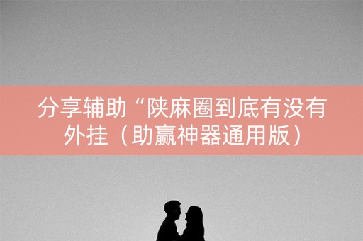 分享辅助“陕麻圈到底有没有外挂（助赢神器通用版）