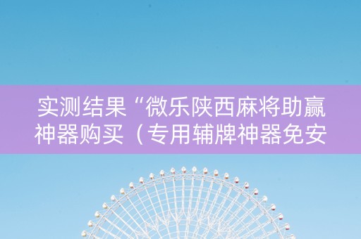实测结果“微乐陕西麻将助赢神器购买（专用辅牌神器免安装）