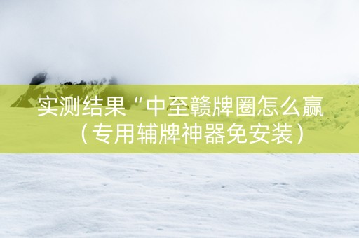 实测结果“中至赣牌圈怎么赢（专用辅牌神器免安装）