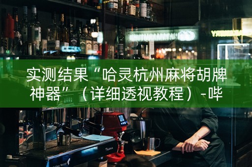 实测结果“哈灵杭州麻将胡牌神器”（详细透视教程）-哔哩哔哩