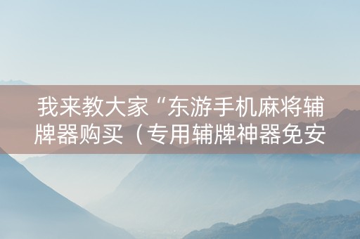 我来教大家“东游手机麻将辅牌器购买（专用辅牌神器免安装）