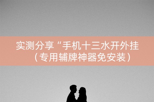 实测分享“手机十三水开外挂（专用辅牌神器免安装）