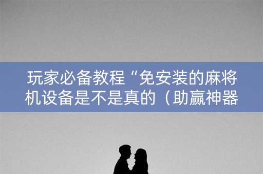 玩家必备教程“免安装的麻将机设备是不是真的（助赢神器通用版）