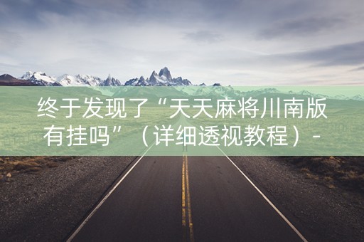终于发现了“天天麻将川南版有挂吗”（详细透视教程）-哔哩哔哩