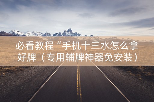 必看教程“手机十三水怎么拿好牌（专用辅牌神器免安装）