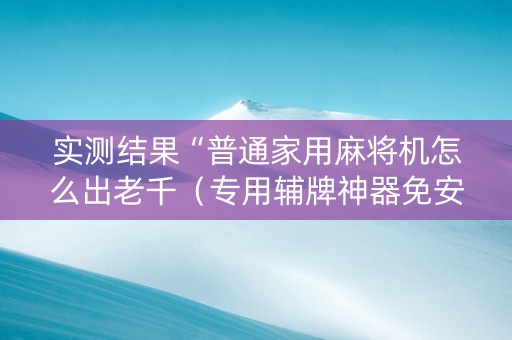 实测结果“普通家用麻将机怎么出老千（专用辅牌神器免安装）