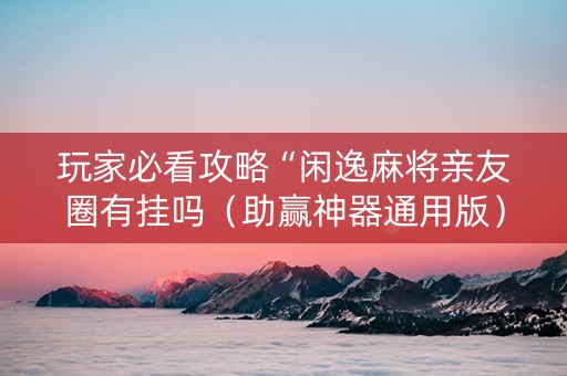 玩家必看攻略“闲逸麻将亲友圈有挂吗（助赢神器通用版）