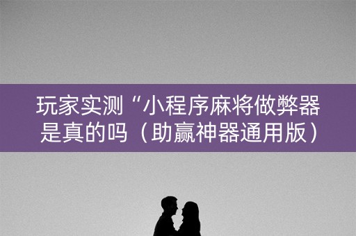 玩家实测“小程序麻将做弊器是真的吗（助赢神器通用版）