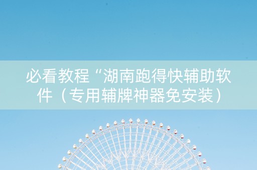 必看教程“湖南跑得快辅助软件（专用辅牌神器免安装）
