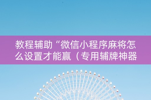 教程辅助“微信小程序麻将怎么设置才能赢（专用辅牌神器免安装）