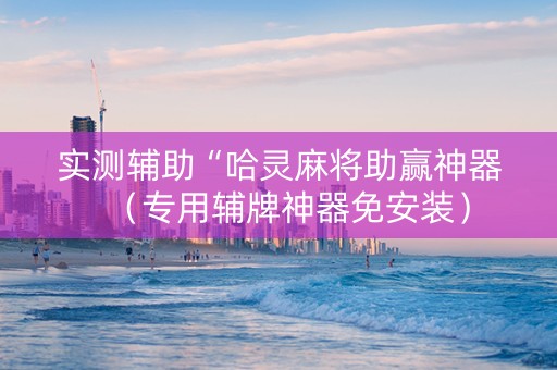 实测辅助“哈灵麻将助赢神器（专用辅牌神器免安装）