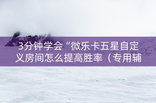 3分钟学会“微乐卡五星自定义房间怎么提高胜率（专用辅牌神器免安装）