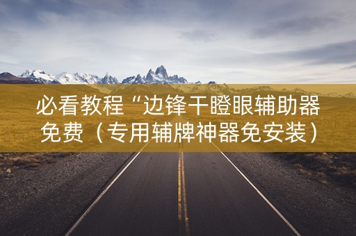必看教程“边锋干瞪眼辅助器免费（专用辅牌神器免安装）