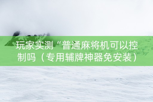 玩家实测“普通麻将机可以控制吗（专用辅牌神器免安装）
