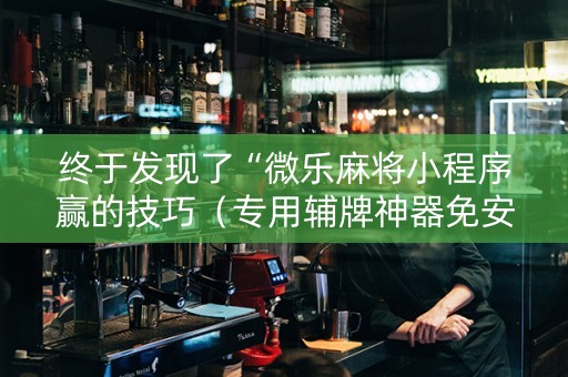 终于发现了“微乐麻将小程序赢的技巧（专用辅牌神器免安装）