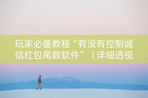 玩家必备教程“有没有控制诚信红包尾数软件”（详细透视教程）-哔哩哔哩