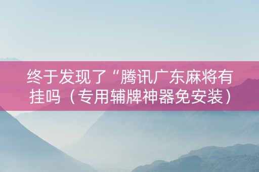 终于发现了“腾讯广东麻将有挂吗（专用辅牌神器免安装）