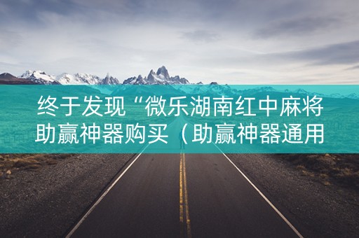 终于发现“微乐湖南红中麻将助赢神器购买（助赢神器通用版）