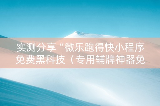实测分享“微乐跑得快小程序免费黑科技（专用辅牌神器免安装）