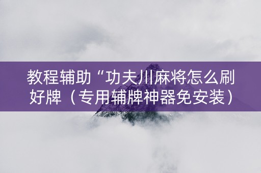 教程辅助“功夫川麻将怎么刷好牌（专用辅牌神器免安装）