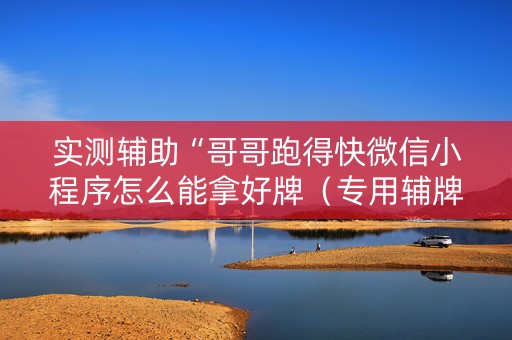 实测辅助“哥哥跑得快微信小程序怎么能拿好牌（专用辅牌神器免安装）