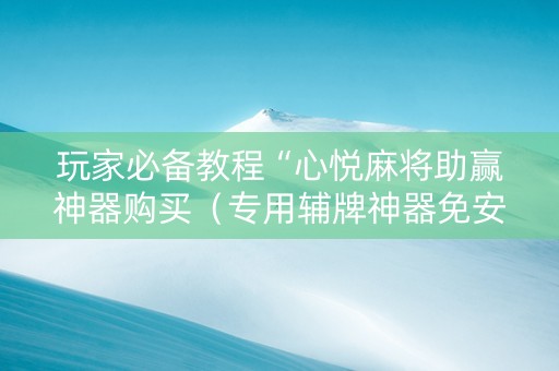玩家必备教程“心悦麻将助赢神器购买（专用辅牌神器免安装）
