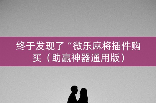 终于发现了“微乐麻将插件购买（助赢神器通用版）