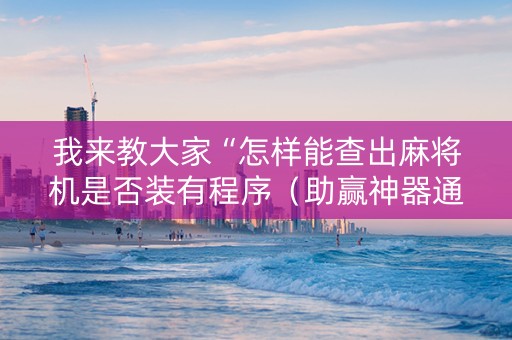我来教大家“怎样能查出麻将机是否装有程序（助赢神器通用版）